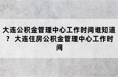 大连公积金管理中心工作时间谁知道？ 大连住房公积金管理中心工作时间